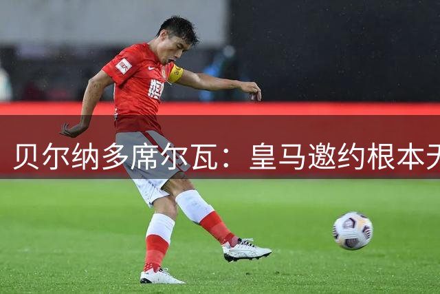 贝尔纳多席尔瓦：皇马邀约根本无法拒绝！崇拜穆帅，渴望在其麾下